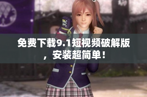 免费下载9.1短视频破解版，安装超简单！