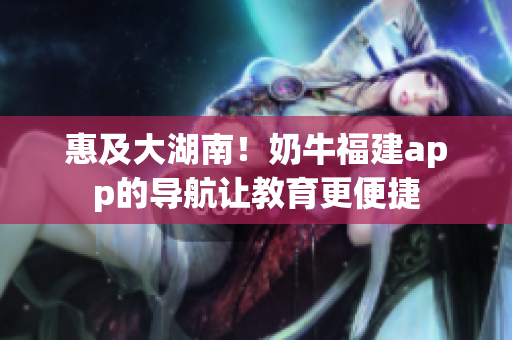 惠及大湖南！奶牛福建app的导航让教育更便捷