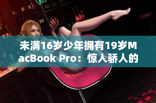 未满16岁少年拥有19岁MacBook Pro：惊人骄人的技术天赋
