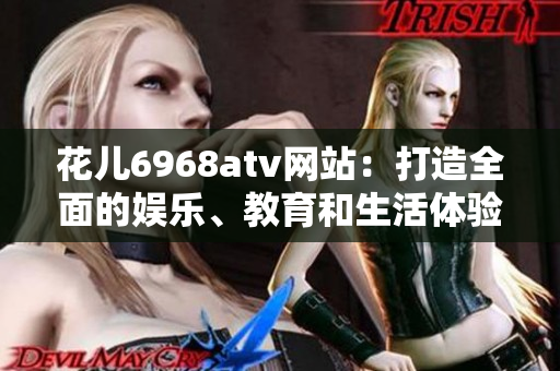 花儿6968atv网站：打造全面的娱乐、教育和生活体验