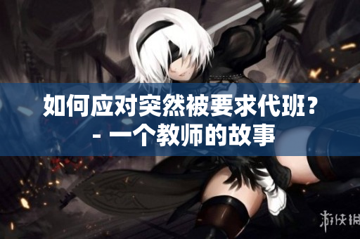 如何应对突然被要求代班？ - 一个教师的故事