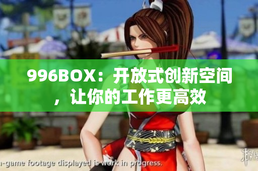 996BOX：开放式创新空间，让你的工作更高效