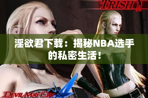 淫欲君下载：揭秘NBA选手的私密生活！
