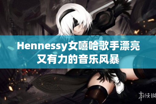 Hennessy女嘻哈歌手漂亮又有力的音乐风暴