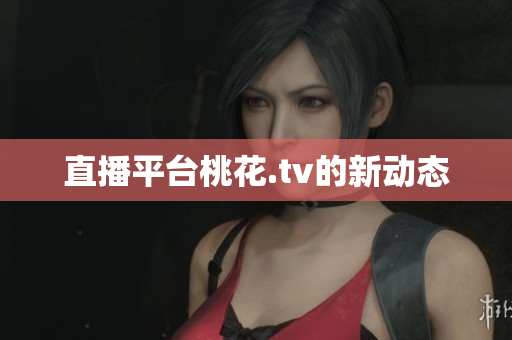 直播平台桃花.tv的新动态