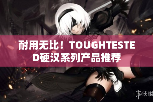 耐用无比！TOUGHTESTED硬汉系列产品推荐