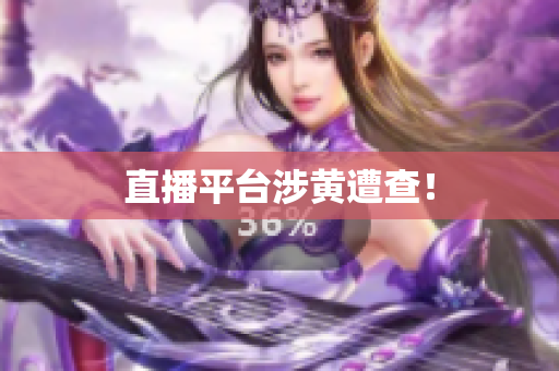 直播平台涉黄遭查！