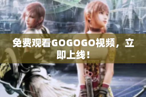 免费观看GOGOGO视频，立即上线！