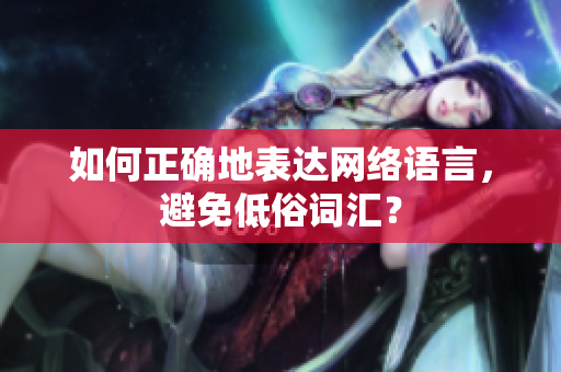 如何正确地表达网络语言，避免低俗词汇？