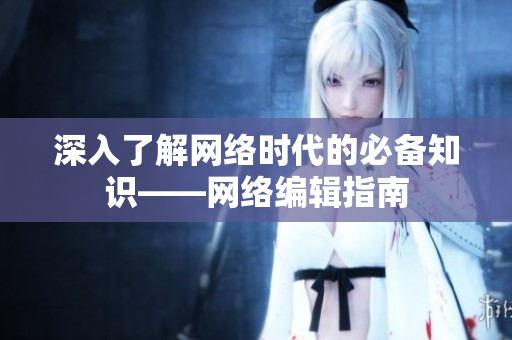 深入了解网络时代的必备知识——网络编辑指南
