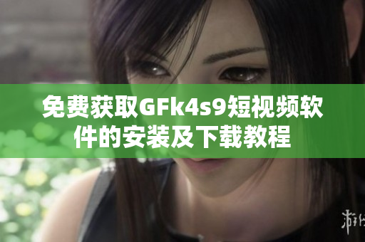 免费获取GFk4s9短视频软件的安装及下载教程