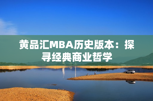 黄品汇MBA历史版本：探寻经典商业哲学