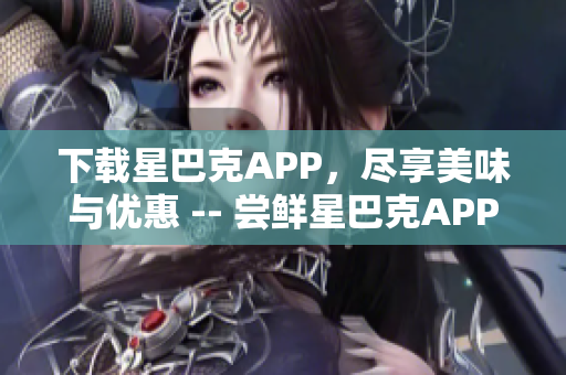 下载星巴克APP，尽享美味与优惠 -- 尝鲜星巴克APP，让你品味美味与优惠