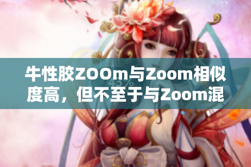 牛性胶ZOOm与Zoom相似度高，但不至于与Zoom混淆。