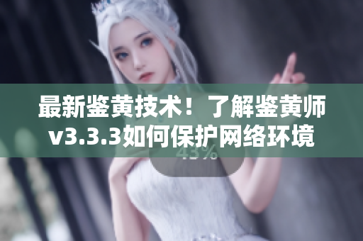 最新鉴黄技术！了解鉴黄师v3.3.3如何保护网络环境
