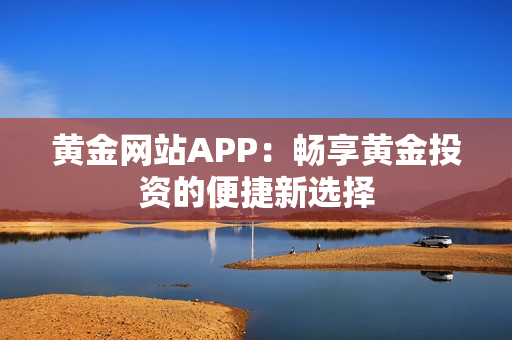 黄金网站APP：畅享黄金投资的便捷新选择