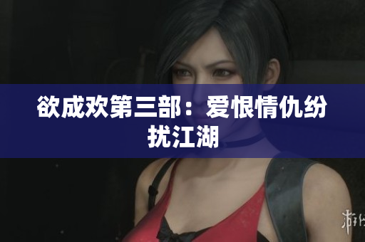 欲成欢第三部：爱恨情仇纷扰江湖