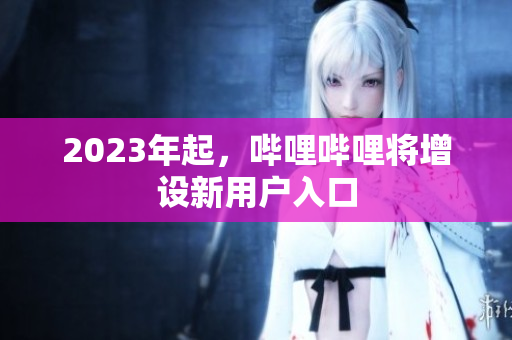 2023年起，哔哩哔哩将增设新用户入口