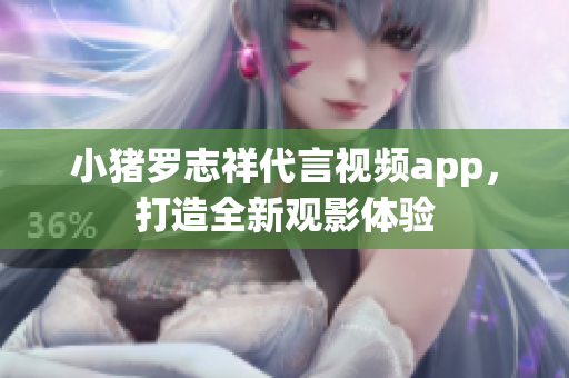 小猪罗志祥代言视频app，打造全新观影体验