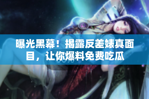曝光黑幕！揭露反差婊真面目，让你爆料免费吃瓜
