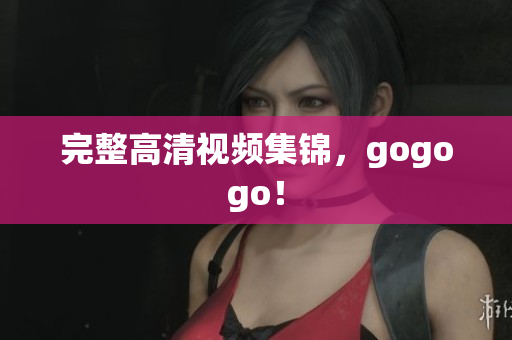 完整高清视频集锦，gogogo！