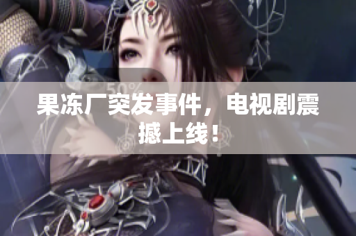 果冻厂突发事件，电视剧震撼上线！