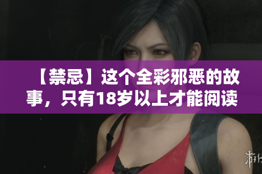 【禁忌】这个全彩邪恶的故事，只有18岁以上才能阅读！