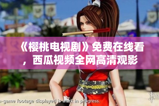 《樱桃电视剧》免费在线看，西瓜视频全网高清观影