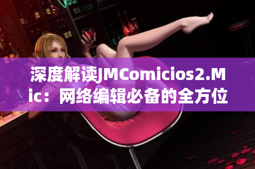 深度解读JMComicios2.Mic：网络编辑必备的全方位指南