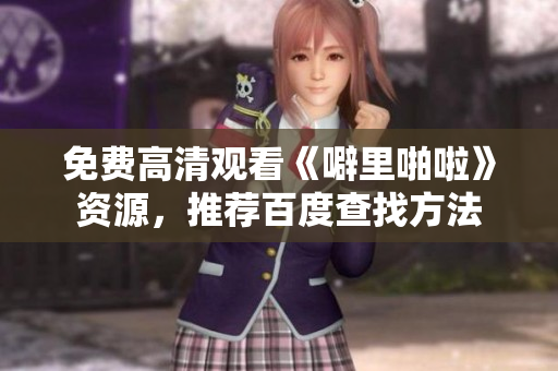 免费高清观看《噼里啪啦》资源，推荐百度查找方法