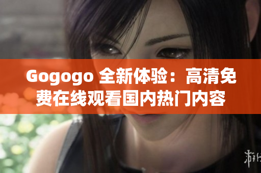 Gogogo 全新体验：高清免费在线观看国内热门内容