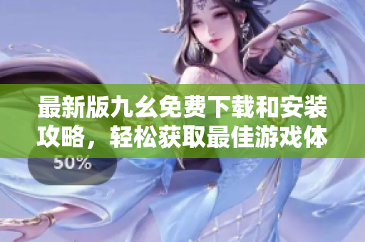 最新版九幺免费下载和安装攻略，轻松获取最佳游戏体验
