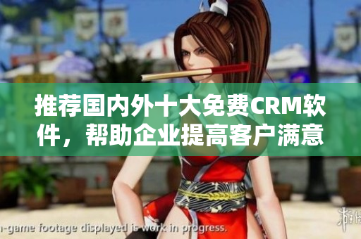 推荐国内外十大免费CRM软件，帮助企业提高客户满意度