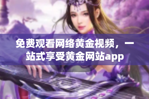 免费观看网络黄金视频，一站式享受黄金网站app