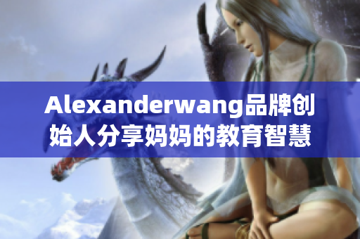 Alexanderwang品牌创始人分享妈妈的教育智慧