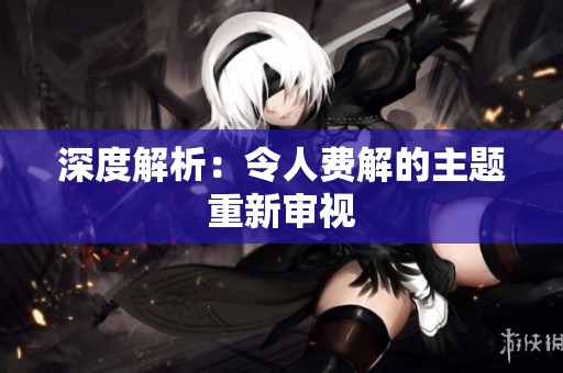 深度解析：令人费解的主题重新审视
