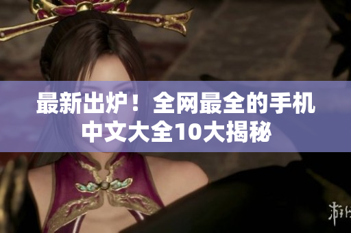 最新出炉！全网最全的手机中文大全10大揭秘