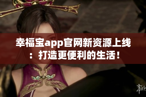 幸福宝app官网新资源上线：打造更便利的生活！