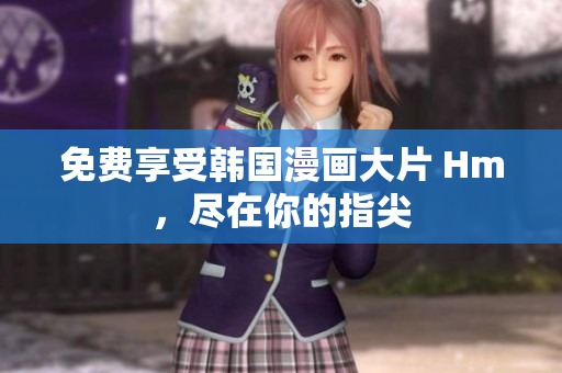 免费享受韩国漫画大片 Hm，尽在你的指尖