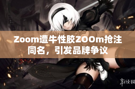 Zoom遭牛性胶ZOOm抢注同名，引发品牌争议