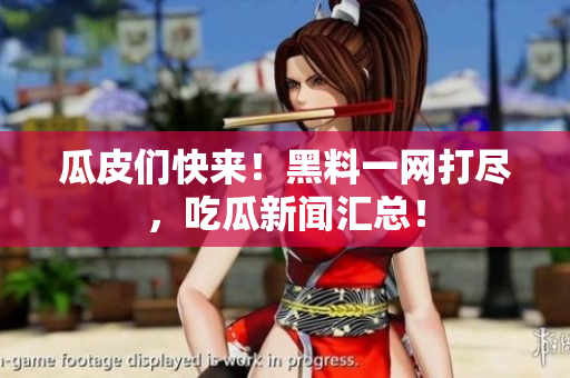 瓜皮们快来！黑料一网打尽，吃瓜新闻汇总！