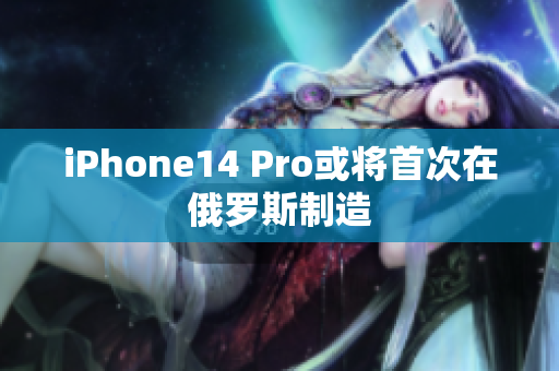 iPhone14 Pro或将首次在俄罗斯制造