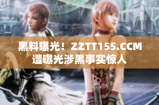 黑料曝光！ZZTT155.CCM遭曝光涉黑事实惊人