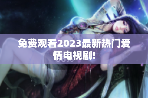 免费观看2023最新热门爱情电视剧!