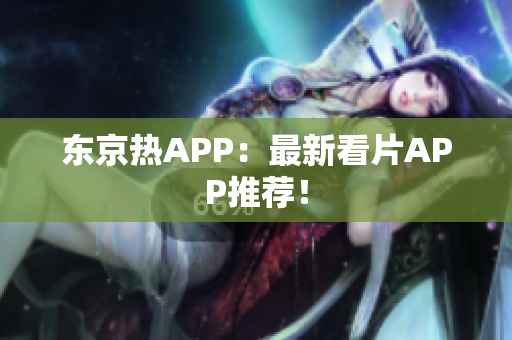 东京热APP：最新看片APP推荐！