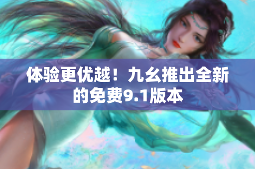 体验更优越！九幺推出全新的免费9.1版本