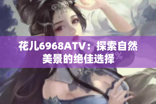 花儿6968ATV：探索自然美景的绝佳选择
