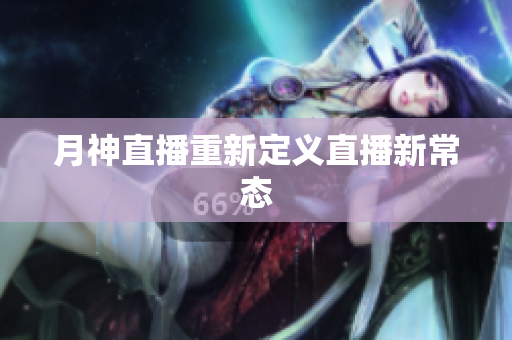 月神直播重新定义直播新常态