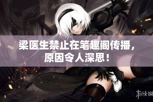 梁医生禁止在笔趣阁传播，原因令人深思！