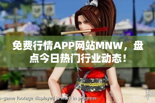 免费行情APP网站MNW，盘点今日热门行业动态！